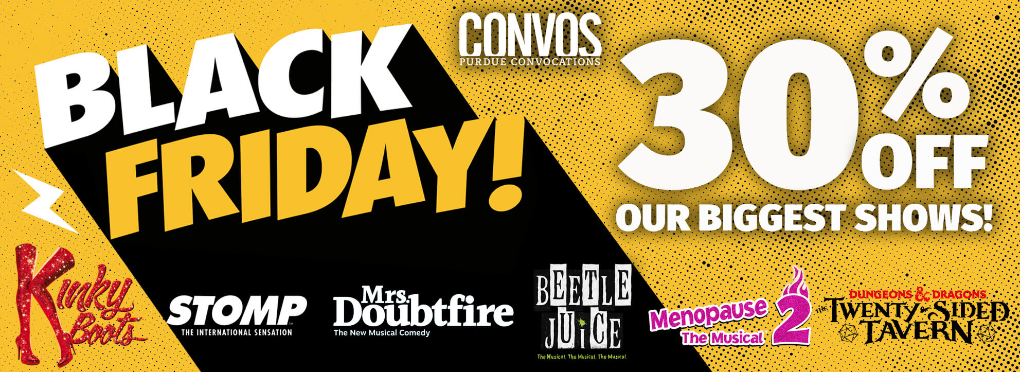 Black Friday Sale - Save 30% on Kinky Boots, STOMP, Mrs. Doubtfire, Beetlejuice, Menopause the Musical, Dungeons & Dragons: Twenty-Sided Tavern